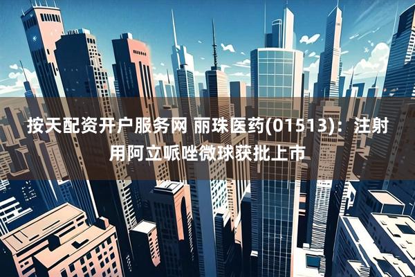 按天配资开户服务网 丽珠医药(01513)：注射用阿立哌唑微球获批上市
