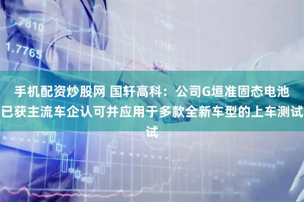 手机配资炒股网 国轩高科：公司G垣准固态电池已获主流车企认可并应用于多款全新车型的上车测试