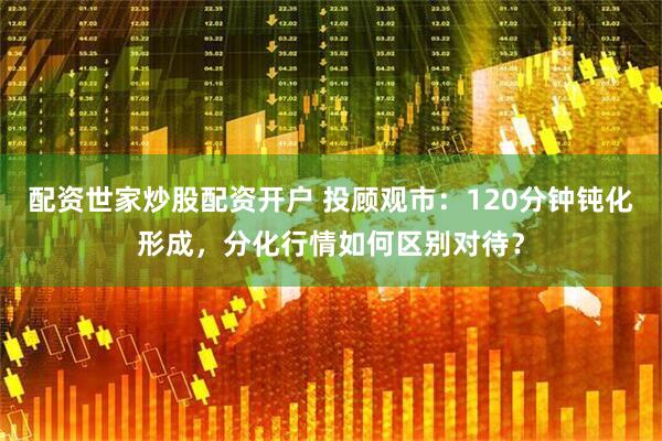 配资世家炒股配资开户 投顾观市：120分钟钝化形成，分化行情如何区别对待？