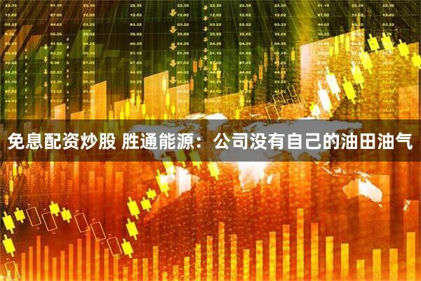免息配资炒股 胜通能源：公司没有自己的油田油气