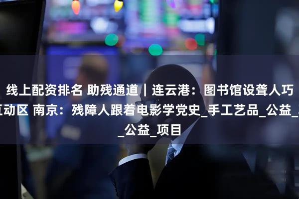 线上配资排名 助残通道｜连云港：图书馆设聋人巧手互动区 南京：残障人跟着电影学党史_手工艺品_公益_项目