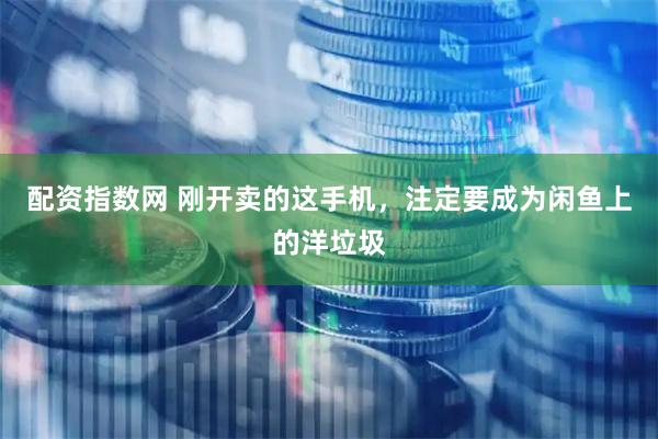 配资指数网 刚开卖的这手机，注定要成为闲鱼上的洋垃圾