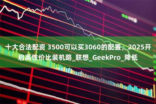 十大合法配资 3500可以买3060的配置，2025开启高性价比装机路_联想_GeekPro_降低