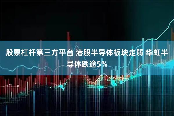 股票杠杆第三方平台 港股半导体板块走弱 华虹半导体跌逾5%
