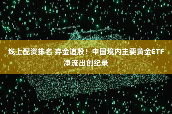 线上配资排名 弃金追股！中国境内主要黄金ETF净流出创纪录