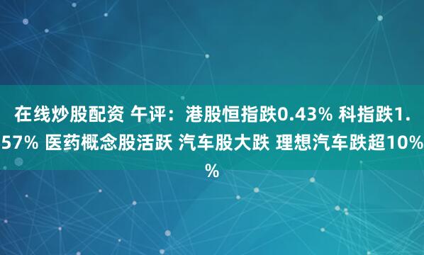 在线炒股配资 午评：港股恒指跌0.43% 科指跌1.57% 医药概念股活跃 汽车股大跌 理想汽车跌超10%