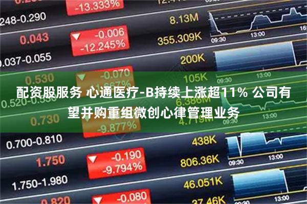 配资股服务 心通医疗-B持续上涨超11% 公司有望并购重组微创心律管理业务