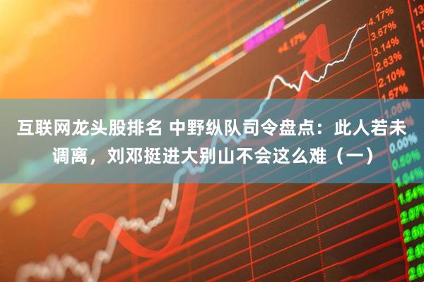 互联网龙头股排名 中野纵队司令盘点：此人若未调离，刘邓挺进大别山不会这么难（一）