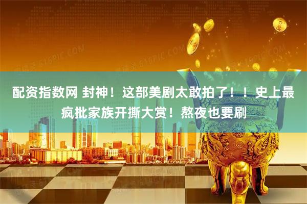 配资指数网 封神！这部美剧太敢拍了！！史上最疯批家族开撕大赏！熬夜也要刷