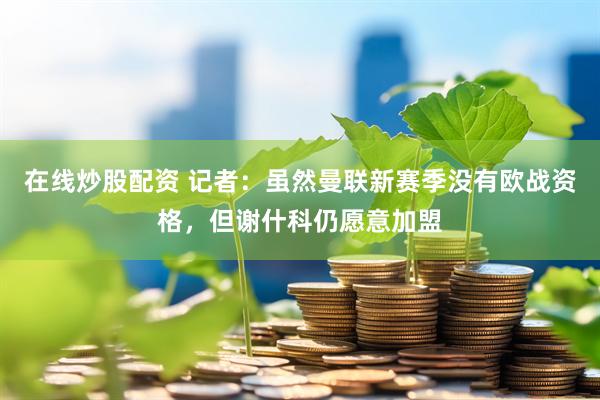 在线炒股配资 记者：虽然曼联新赛季没有欧战资格，但谢什科仍愿意加盟