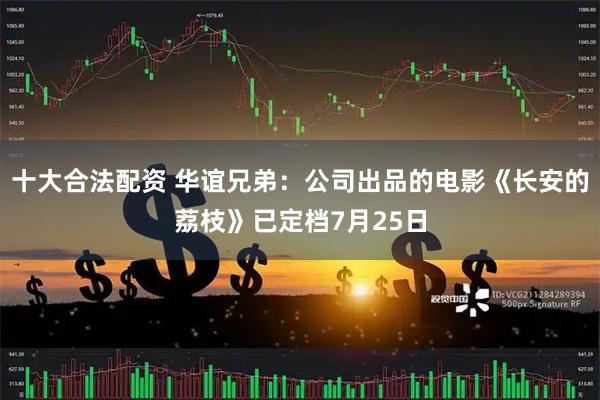 十大合法配资 华谊兄弟：公司出品的电影《长安的荔枝》已定档7月25日