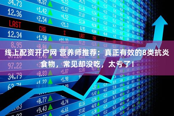 线上配资开户网 营养师推荐：真正有效的8类抗炎食物，常见却没吃，太亏了！