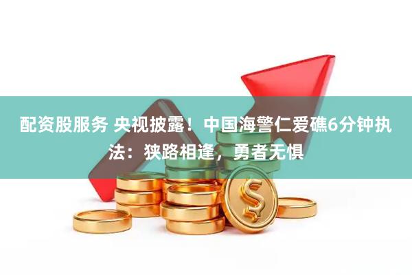 配资股服务 央视披露！中国海警仁爱礁6分钟执法：狭路相逢，勇者无惧