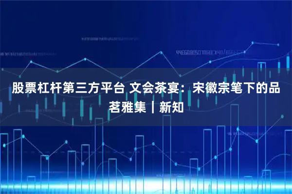 股票杠杆第三方平台 文会茶宴：宋徽宗笔下的品茗雅集｜新知