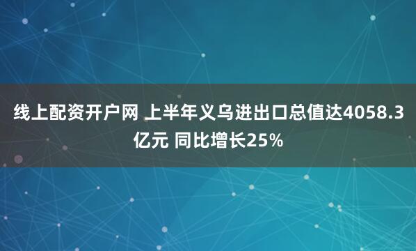 线上配资开户网 上半年义乌进出口总值达4058.3亿元 同比增长25%