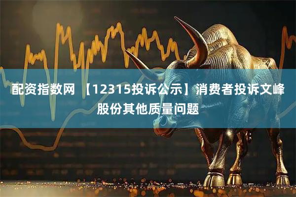 配资指数网 【12315投诉公示】消费者投诉文峰股份其他质量问题