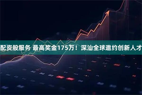 配资股服务 最高奖金175万！深汕全球邀约创新人才