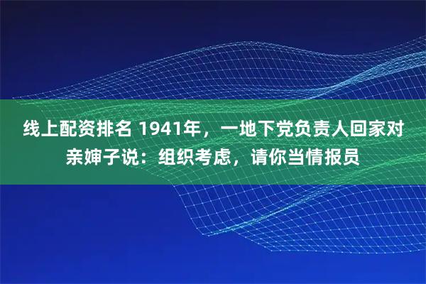 线上配资排名 1941年，一地下党负责人回家对亲婶子说：组织考虑，请你当情报员