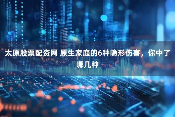 太原股票配资网 原生家庭的6种隐形伤害，你中了哪几种